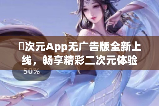 囧次元App无广告版全新上线，畅享精彩二次元体验