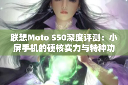 联想Moto S50深度评测：小屏手机的硬核实力与特种功能探秘