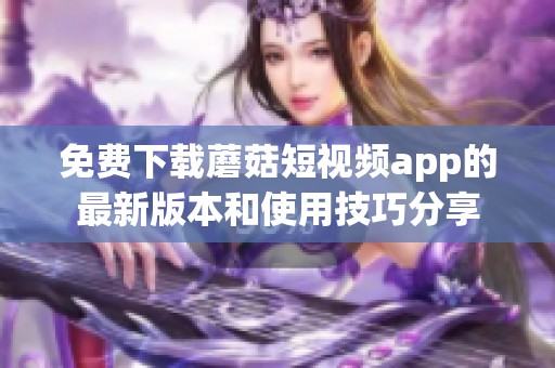 免费下载蘑菇短视频app的最新版本和使用技巧分享