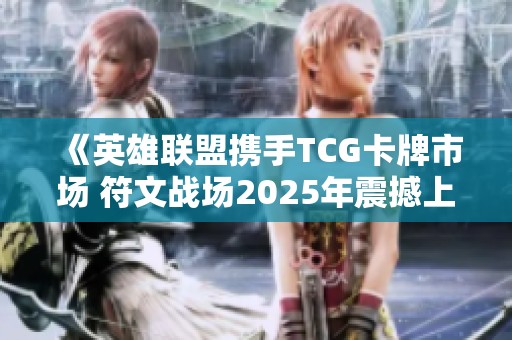 《英雄联盟携手TCG卡牌市场 符文战场2025年震撼上线》