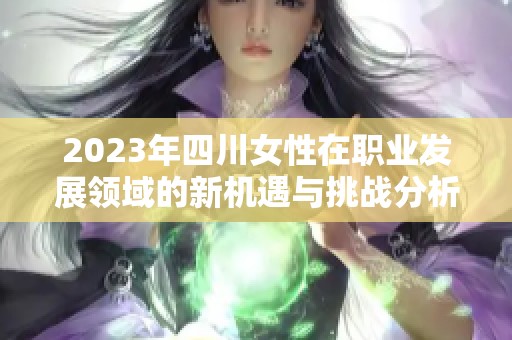 2023年四川女性在职业发展领域的新机遇与挑战分析