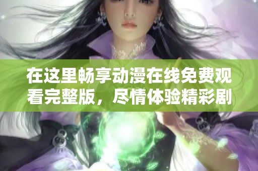 在这里畅享动漫在线免费观看完整版，尽情体验精彩剧集