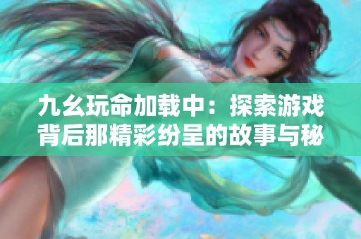 九幺玩命加载中：探索游戏背后那精彩纷呈的故事与秘密