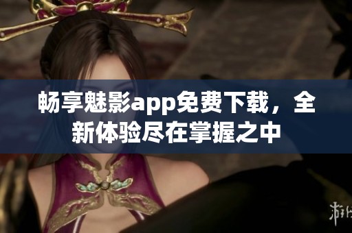 畅享魅影app免费下载，全新体验尽在掌握之中