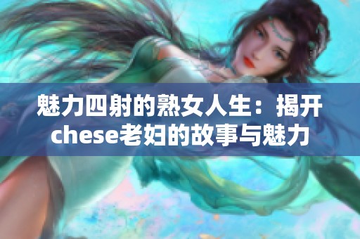 魅力四射的熟女人生：揭开chese老妇的故事与魅力