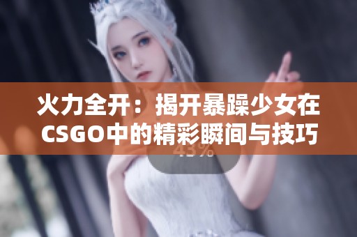 火力全开：揭开暴躁少女在CSGO中的精彩瞬间与技巧攻略