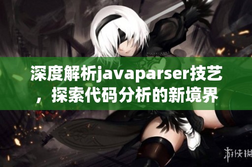 深度解析javaparser技艺，探索代码分析的新境界