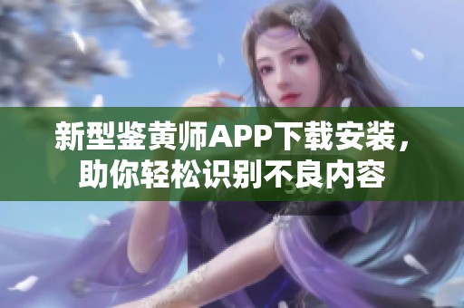 新型鉴黄师APP下载安装，助你轻松识别不良内容