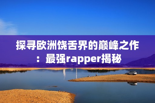 探寻欧洲饶舌界的巅峰之作：最强rapper揭秘