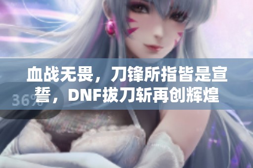 血战无畏，刀锋所指皆是宣誓，DNF拔刀斩再创辉煌