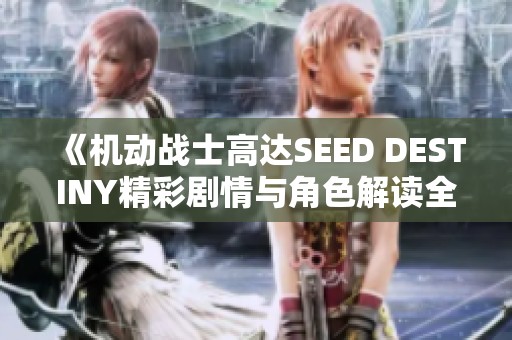 《机动战士高达SEED DESTINY精彩剧情与角色解读全攻略》