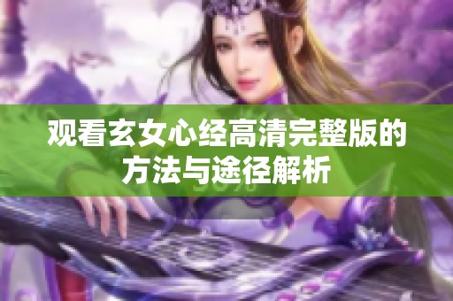 观看玄女心经高清完整版的方法与途径解析