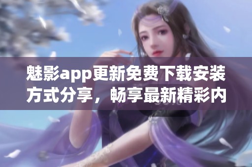 魅影app更新免费下载安装方式分享，畅享最新精彩内容