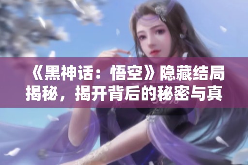 《黑神话：悟空》隐藏结局揭秘，揭开背后的秘密与真相