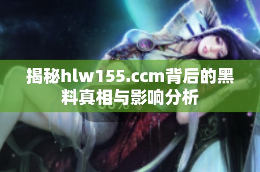 揭秘hlw155.ccm背后的黑料真相与影响分析