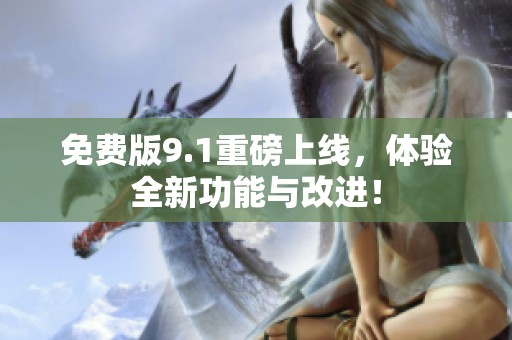 免费版9.1重磅上线，体验全新功能与改进！