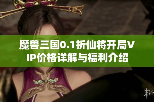 魔兽三国0.1折仙将开局VIP价格详解与福利介绍