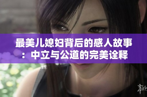 最美儿媳妇背后的感人故事：中立与公道的完美诠释