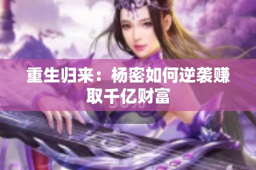 重生归来：杨密如何逆袭赚取千亿财富