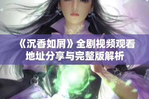 《沉香如屑》全剧视频观看地址分享与完整版解析