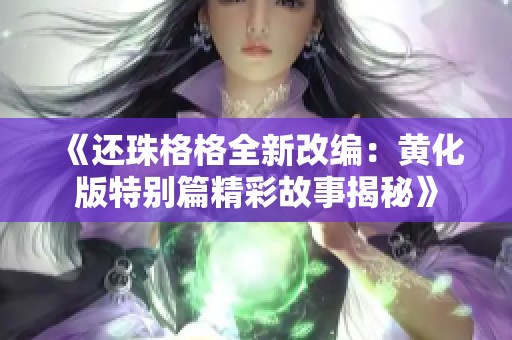 《还珠格格全新改编：黄化版特别篇精彩故事揭秘》