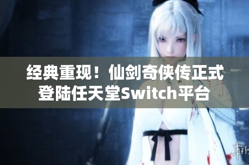 经典重现！仙剑奇侠传正式登陆任天堂Switch平台