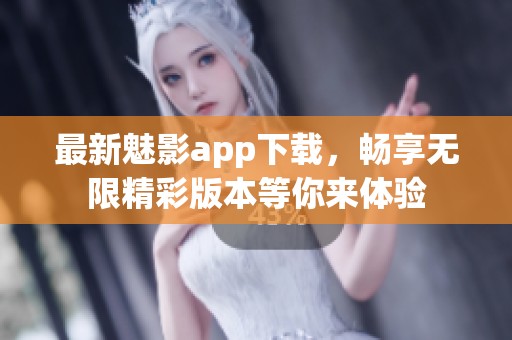 最新魅影app下载，畅享无限精彩版本等你来体验