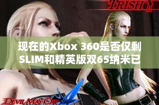 现在的Xbox 360是否仅剩SLIM和精英版双65纳米已不再？