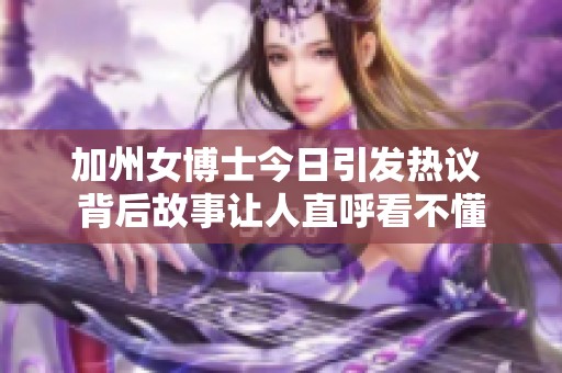 加州女博士今日引发热议 背后故事让人直呼看不懂