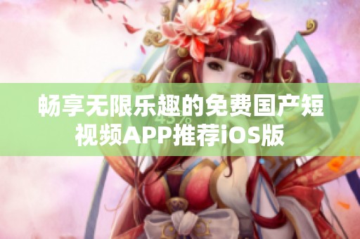 畅享无限乐趣的免费国产短视频APP推荐iOS版