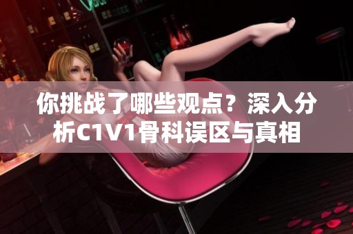 你挑战了哪些观点？深入分析C1V1骨科误区与真相