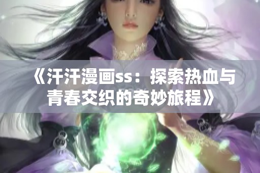 《汗汗漫画ss：探索热血与青春交织的奇妙旅程》