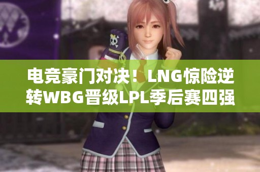 电竞豪门对决！LNG惊险逆转WBG晋级LPL季后赛四强