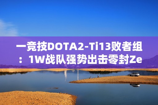 一竞技DOTA2-Ti13败者组：1W战队强势出击零封Zero战队晋级