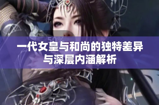 一代女皇与和尚的独特差异与深层内涵解析