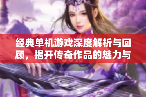 经典单机游戏深度解析与回顾，揭开传奇作品的魅力与背影