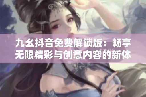 九幺抖音免费解锁版：畅享无限精彩与创意内容的新体验