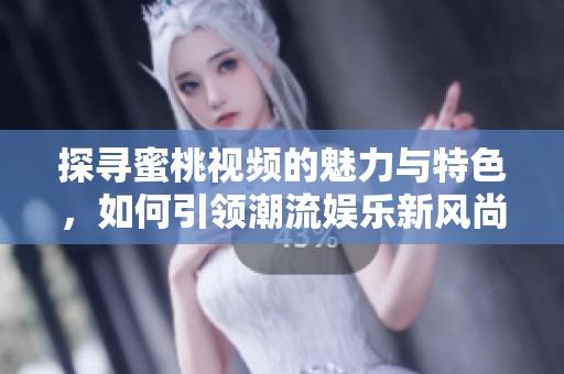 探寻蜜桃视频的魅力与特色，如何引领潮流娱乐新风尚