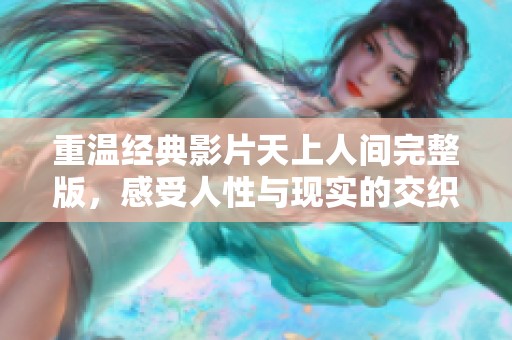 重温经典影片天上人间完整版，感受人性与现实的交织