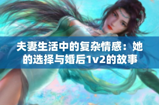 夫妻生活中的复杂情感：她的选择与婚后1v2的故事