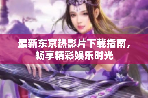 最新东京热影片下载指南，畅享精彩娱乐时光