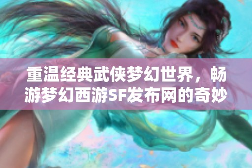 重温经典武侠梦幻世界，畅游梦幻西游SF发布网的奇妙旅程