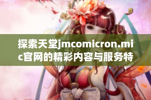 探索天堂jmcomicron.mic官网的精彩内容与服务特点