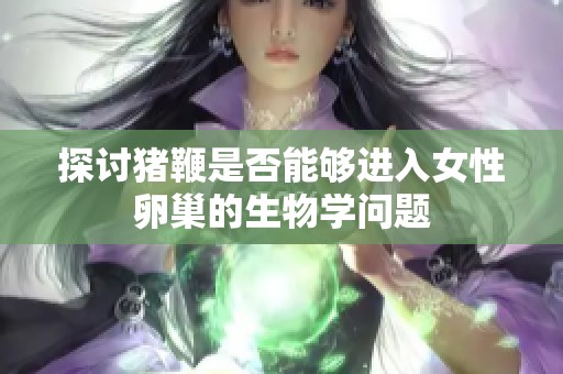 探讨猪鞭是否能够进入女性卵巢的生物学问题