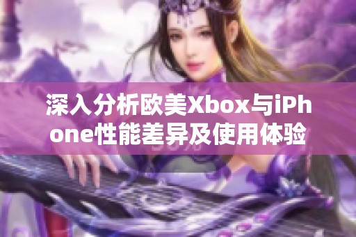 深入分析欧美Xbox与iPhone性能差异及使用体验