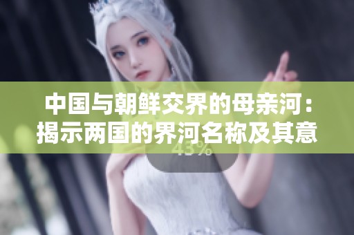 中国与朝鲜交界的母亲河：揭示两国的界河名称及其意义