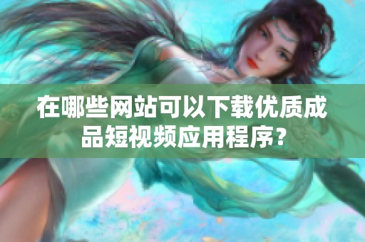 在哪些网站可以下载优质成品短视频应用程序？