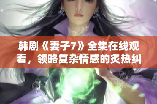 韩剧《妻子7》全集在线观看，领略复杂情感的炙热纠葛