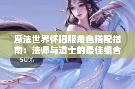 魔法世界怀旧服角色搭配指南：法师与道士的最佳组合策略