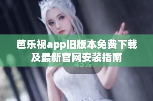 芭乐视app旧版本免费下载及最新官网安装指南